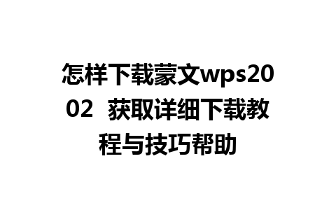 怎样下载蒙文wps2002  获取详细下载教程与技巧帮助