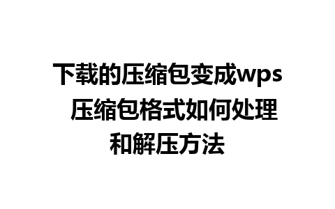 下载的压缩包变成wps  压缩包格式如何处理和解压方法