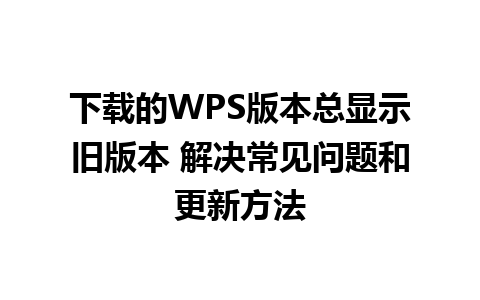 下载的WPS版本总显示旧版本 解决常见问题和更新方法