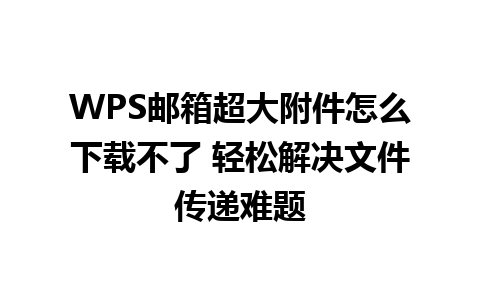 WPS邮箱超大附件怎么下载不了 轻松解决文件传递难题