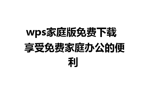 wps家庭版免费下载  享受免费家庭办公的便利