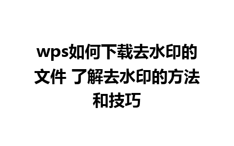 wps如何下载去水印的文件 了解去水印的方法和技巧