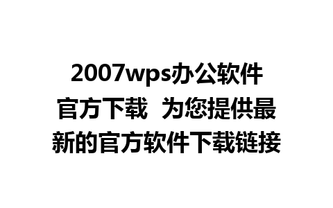 2007wps办公软件官方下载  为您提供最新的官方软件下载链接