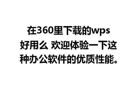 在360里下载的wps好用么 欢迎体验一下这种办公软件的优质性能。