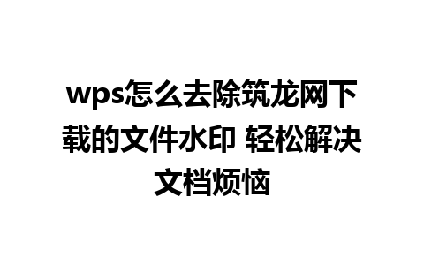 wps怎么去除筑龙网下载的文件水印 轻松解决文档烦恼