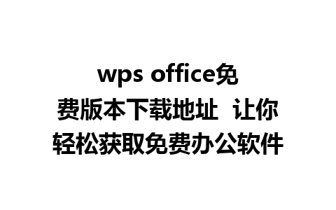 wps office免费版本下载地址  让你轻松获取免费办公软件