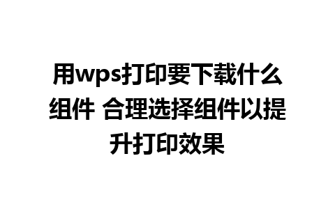 用wps打印要下载什么组件 合理选择组件以提升打印效果