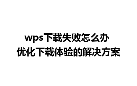 wps下载失败怎么办 优化下载体验的解决方案