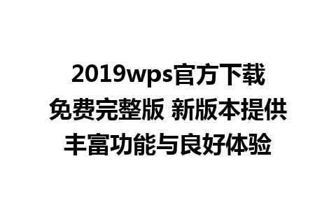 2019wps官方下载免费完整版 新版本提供丰富功能与良好体验