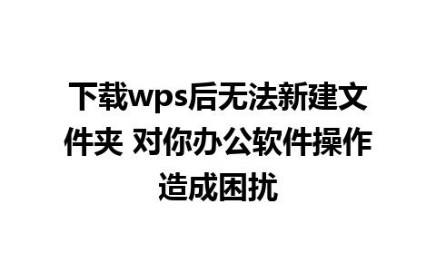 下载wps后无法新建文件夹 对你办公软件操作造成困扰