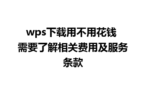 wps下载用不用花钱 需要了解相关费用及服务条款