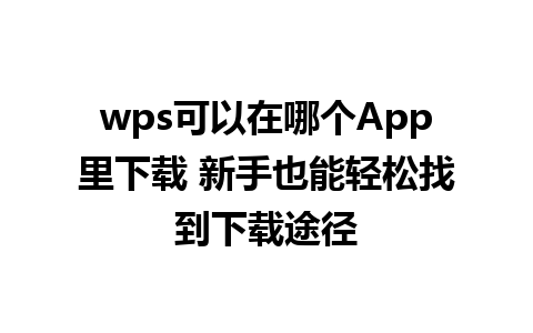 wps可以在哪个App里下载 新手也能轻松找到下载途径