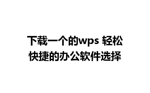 下载一个的wps 轻松快捷的办公软件选择