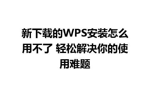 新下载的WPS安装怎么用不了 轻松解决你的使用难题