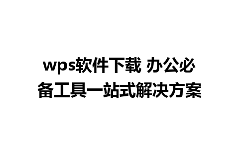 wps软件下载 办公必备工具一站式解决方案