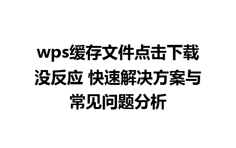 wps缓存文件点击下载没反应 快速解决方案与常见问题分析