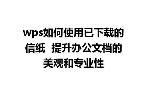 wps如何使用已下载的信纸  提升办公文档的美观和专业性