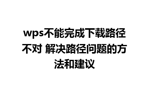 wps不能完成下载路径不对 解决路径问题的方法和建议