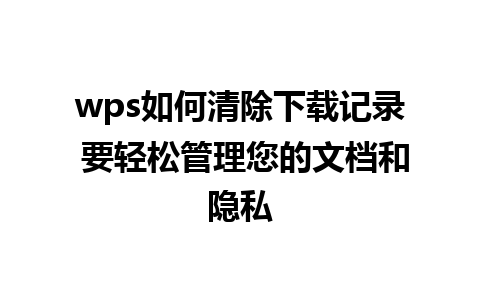 wps如何清除下载记录 要轻松管理您的文档和隐私