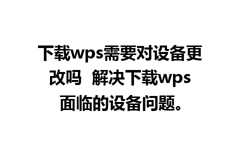 下载wps需要对设备更改吗  解决下载wps面临的设备问题。