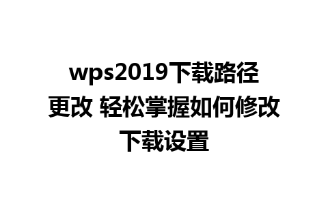 wps2019下载路径更改 轻松掌握如何修改下载设置