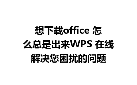 想下载office 怎么总是出来WPS 在线解决您困扰的问题