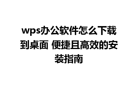 wps办公软件怎么下载到桌面 便捷且高效的安装指南