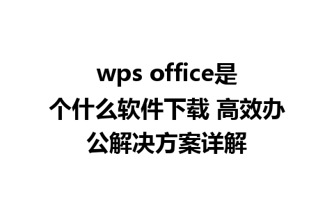 wps office是个什么软件下载 高效办公解决方案详解