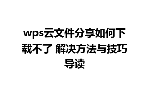 wps云文件分享如何下载不了 解决方法与技巧导读