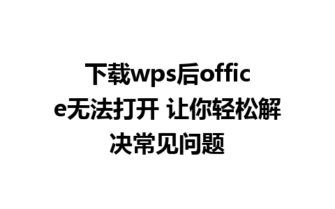 下载wps后office无法打开 让你轻松解决常见问题