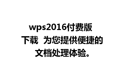 wps2016付费版 下载  为您提供便捷的文档处理体验。