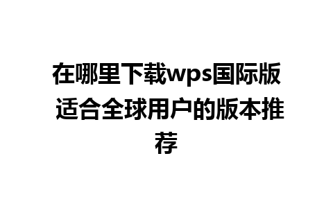 在哪里下载wps国际版 适合全球用户的版本推荐