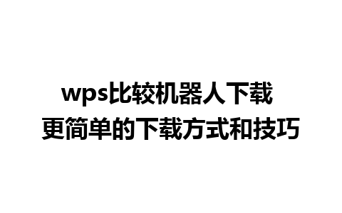 wps比较机器人下载 更简单的下载方式和技巧