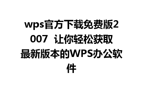 wps官方下载免费版2007  让你轻松获取最新版本的WPS办公软件