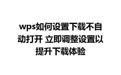 wps如何设置下载不自动打开 立即调整设置以提升下载体验