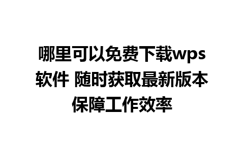 哪里可以免费下载wps软件 随时获取最新版本保障工作效率