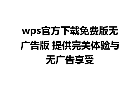 wps官方下载免费版无广告版 提供完美体验与无广告享受