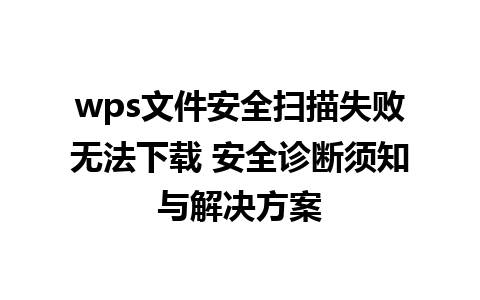 wps文件安全扫描失败无法下载 安全诊断须知与解决方案