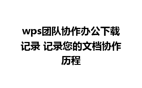 wps团队协作办公下载记录 记录您的文档协作历程