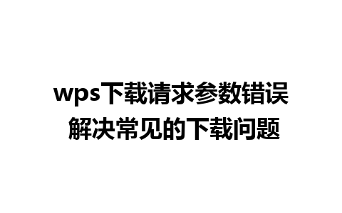 wps下载请求参数错误 解决常见的下载问题