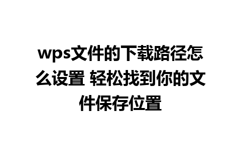 wps文件的下载路径怎么设置 轻松找到你的文件保存位置