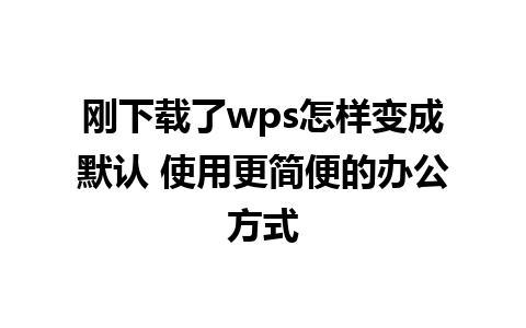 刚下载了wps怎样变成默认 使用更简便的办公方式