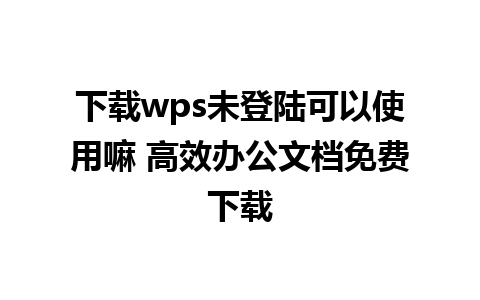 下载wps未登陆可以使用嘛 高效办公文档免费下载