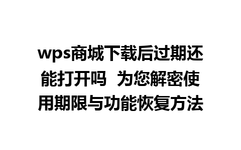 wps商城下载后过期还能打开吗  为您解密使用期限与功能恢复方法