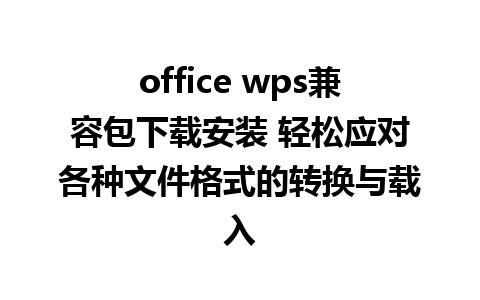 office wps兼容包下载安装 轻松应对各种文件格式的转换与载入