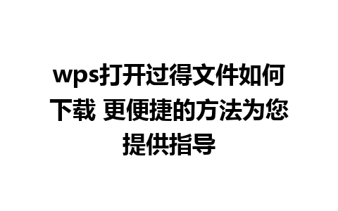 wps打开过得文件如何下载 更便捷的方法为您提供指导