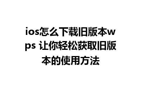 ios怎么下载旧版本wps 让你轻松获取旧版本的使用方法