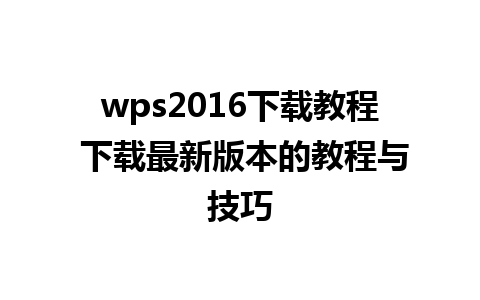 wps2016下载教程 下载最新版本的教程与技巧