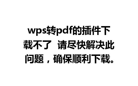 wps转pdf的插件下载不了  请尽快解决此问题，确保顺利下载。