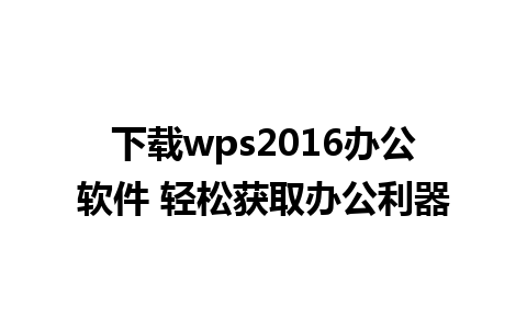 下载wps2016办公软件 轻松获取办公利器